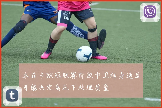 本菲卡欧冠联赛阶段中卫转身速度可能决定高压下处理质量