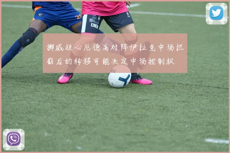 挪威核心厄德高对阵伊拉克中场拦截后的转移可能决定中场控制权