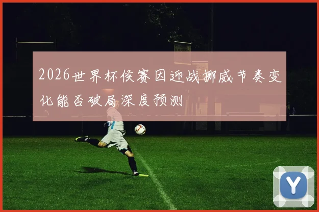 2026世界杯侯赛因迎战挪威节奏变化能否破局深度预测