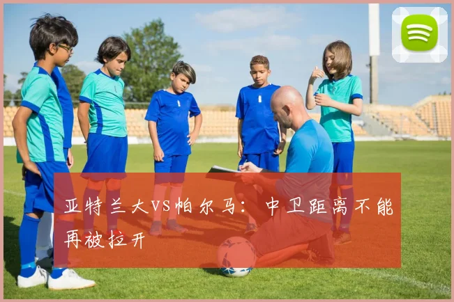 亚特兰大vs帕尔马：中卫距离不能再被拉开