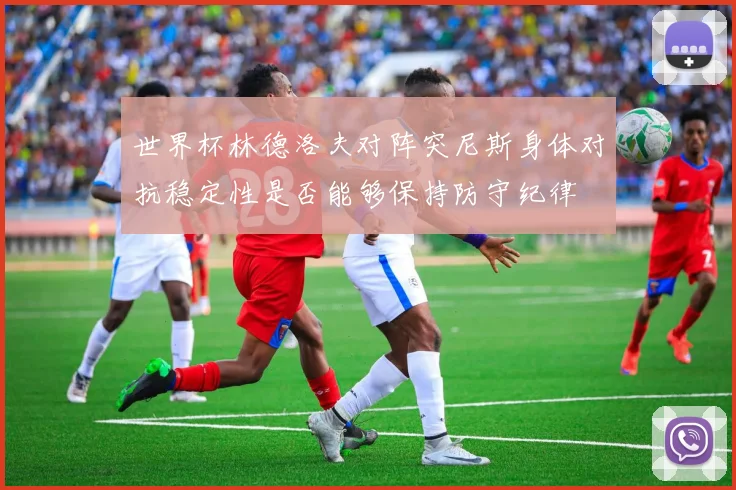 世界杯林德洛夫对阵突尼斯身体对抗稳定性是否能够保持防守纪律