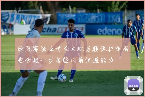 欧冠赛场亚特兰大双后腰保护距离也会进一步考验门前把握能力
