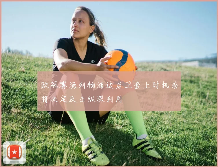 欧冠赛场利物浦边后卫套上时机或将决定反击纵深利用