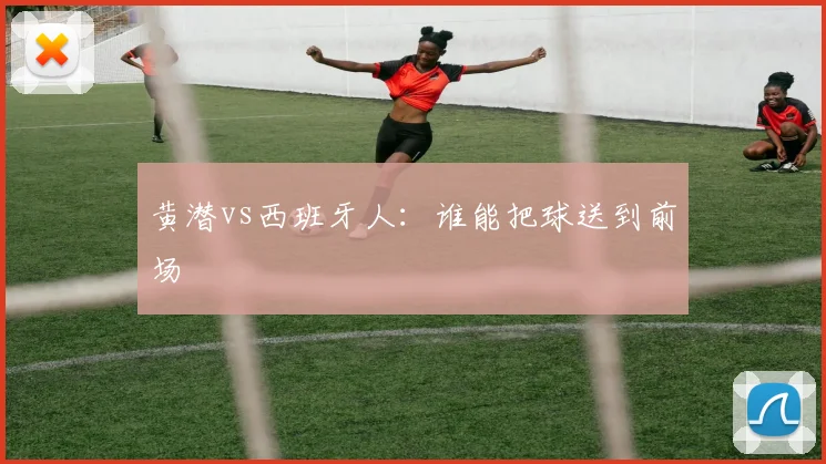 黄潜vs西班牙人：谁能把球送到前场