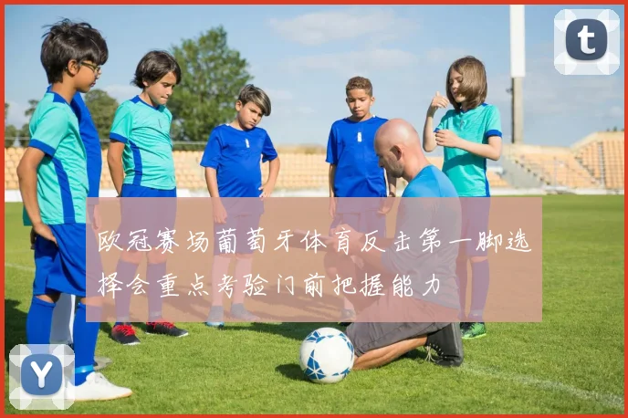 欧冠赛场葡萄牙体育反击第一脚选择会重点考验门前把握能力