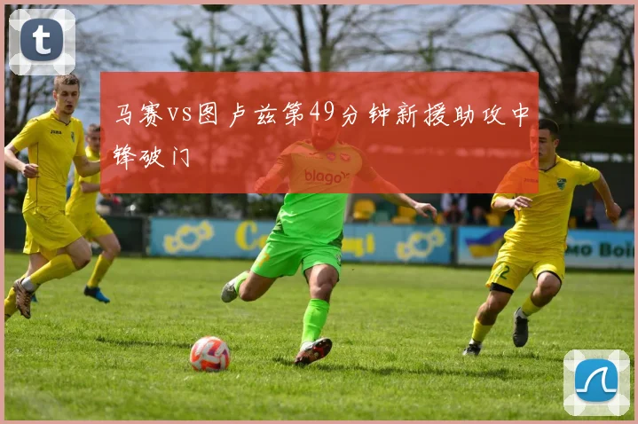 马赛vs图卢兹第49分钟新援助攻中锋破门