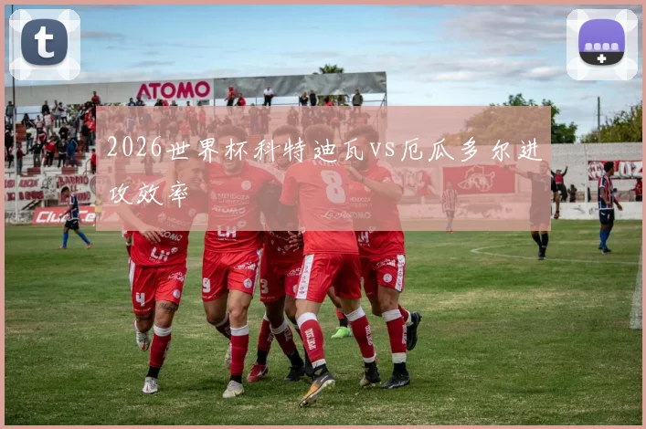 2026世界杯科特迪瓦vs厄瓜多尔进攻效率