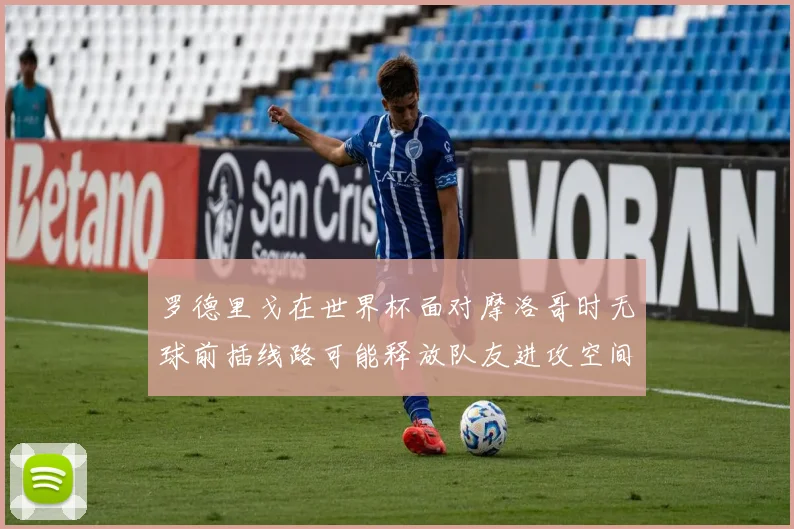 罗德里戈在世界杯面对摩洛哥时无球前插线路可能释放队友进攻空间