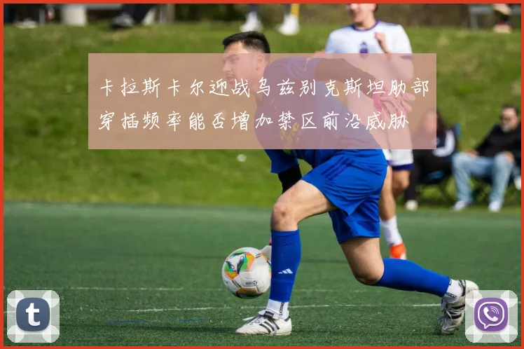 卡拉斯卡尔迎战乌兹别克斯坦肋部穿插频率能否增加禁区前沿威胁