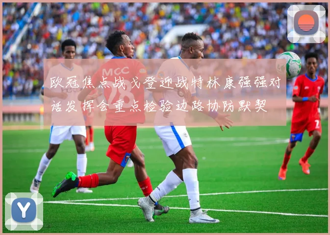 欧冠焦点战戈登迎战特林康强强对话发挥会重点检验边路协防默契