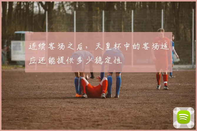 连续客场之后，天皇杯中的客场适应还能提供多少稳定性