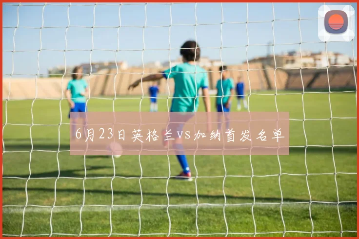 6月23日英格兰vs加纳首发名单