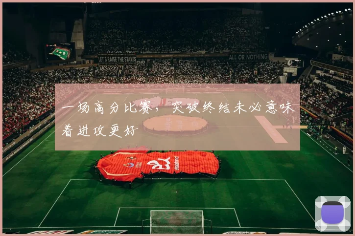 一场高分比赛,突破终结未必意味着进攻更好