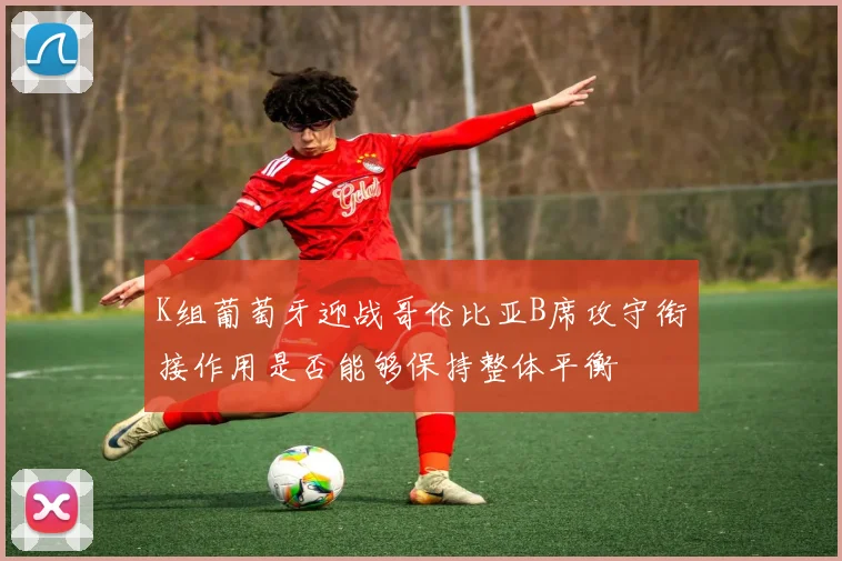 K组葡萄牙迎战哥伦比亚B席攻守衔接作用是否能够保持整体平衡