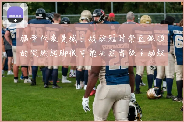 福登代表曼城出战欧冠时禁区弧顶的突然起脚很可能决定晋级主动权